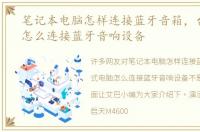 笔记本电脑怎样连接蓝牙音箱，台式电脑怎么连接蓝牙音响设备