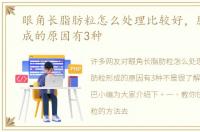 眼角长脂肪粒怎么处理比较好，脂肪粒形成的原因有3种