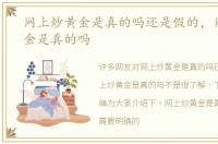 网上炒黄金是真的吗还是假的，网上炒黄金是真的吗