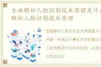 全面解析人脸识别技术原理是什么，全面解析人脸识别技术原理