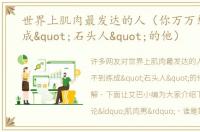 世界上肌肉最发达的人（你万万想不到练成"石头人"的他）