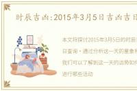 时辰吉凶:2015年3月5日吉凶吉日查询