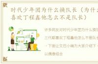 时代少年团为什么换队长（为什么三代都喜欢丁程鑫他怎么不是队长）