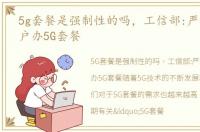 5g套餐是强制性的吗，工信部:严禁强迫用户办5G套餐