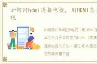 如何用hdmi连接电视，用HDMI怎么连接电视