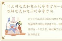 什么叫电流和电压的参考方向一致，怎么理解电流和电压的参考方向