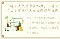 上海公共交通卡在哪办，上海公交卡地铁卡公共交通卡怎么办理哪里办理