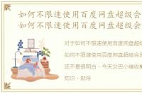 如何不限速使用百度网盘超级会员账号，如何不限速使用百度网盘超级会员