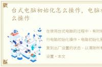 台式电脑初始化怎么操作，电脑初始化怎么操作