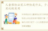 儿童保险必买三种险是什么，少儿险怎么买比较实用