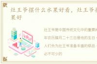灶王爷摆什么水果好看，灶王爷摆什么水果好