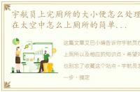 宇航员上完厕所的大小便怎么处理（宇航员在太空中怎么上厕所的简单介绍）
