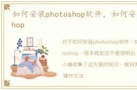 如何安装photoshop软件，如何安装photoshop
