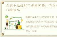 车用电脑板坏了哪里可修，汽车电脑板可以维修吗