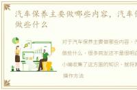 汽车保养主要做哪些内容，汽车保养主要做些什么