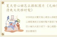 夏天背心裙怎么搭配图片（无袖背心裙既清爽又优雅时髦）
