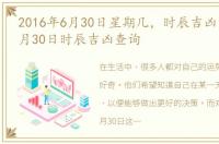 2016年6月30日星期几，时辰吉凶:2016年6月30日时辰吉凶查询
