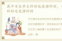高中女生学文科好还是理科好，女生学文科好还是理科好