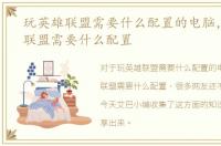 玩英雄联盟需要什么配置的电脑，玩英雄联盟需要什么配置