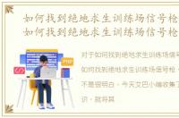 如何找到绝地求生训练场信号枪的位置，如何找到绝地求生训练场信号枪