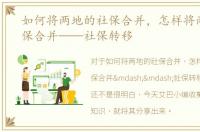 如何将两地的社保合并，怎样将两地的社保合并——社保转移