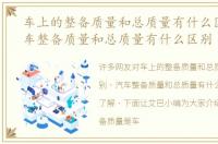 车上的整备质量和总质量有什么区别，汽车整备质量和总质量有什么区别
