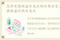 怎样更换面盆水龙头的冷热水管，怎么更换面盆冷热水龙头