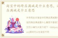 淘宝中的跨店满减是什么意思，淘宝的跨店满减是什么意思