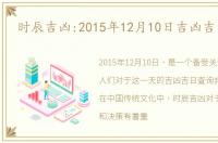 时辰吉凶:2015年12月10日吉凶吉日查询