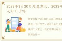 2023年3月20日是星期几，2023年3月20日是好日子吗