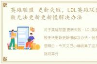 英雄联盟 更新失败，LOL英雄联盟更新失败无法更新更新慢解决办法