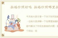 拍婚纱照好吗 拍婚纱照哪里拍好