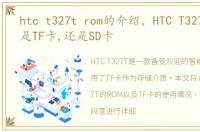 htc t327t rom的介绍，HTC T327T使用的是TF卡,还是SD卡