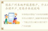 想在广州本地开股票账户，什么地方可以办理开户_有高手来说说吗
