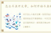 怎么斗鱼开文章，如何开始斗鱼的文章
