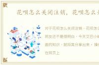 花呗怎么关闭注销，花呗怎么关闭