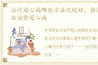 治疗冠心病哪些方法比较好，推荐五大疗法治愈冠心病
