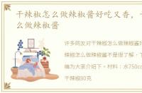 干辣椒怎么做辣椒酱好吃又香，干辣椒怎么做辣椒酱