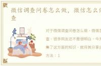 微信调查问卷怎么做，微信怎么做问卷调查