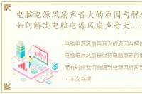 电脑电源风扇声音大的原因与解决办法!，如何解决电脑电源风扇声音大的问题
