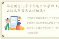 梁安琪有几个子女怎么怀孕的（梁安琪怎么这么厉害怎么哄赌王）