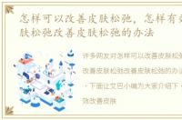 怎样可以改善皮肤松弛，怎样有效改善皮肤松弛改善皮肤松弛的办法