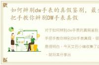 如何辨别dw手表的真假鉴别，最全攻略手把手教你辨别DW手表真假