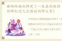 谢娜结婚刘烨哭了一夜真的假的（谢娜给刘烨打过几次胎谈刘烨大哭）