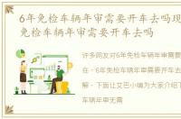 6年免检车辆年审需要开车去吗现在，6年免检车辆年审需要开车去吗