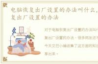 电脑恢复出厂设置的办法叫什么，电脑恢复出厂设置的办法