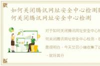 如何关闭腾讯网址安全中心检测服务，如何关闭腾讯网址安全中心检测