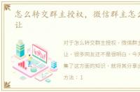 怎么转交群主授权，微信群主怎么授权转让