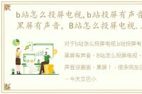 b站怎么投屏电视,b站投屏有声音没画面,黑屏有声音，B站怎么投屏电视，B站投屏有声音没画面，黑屏！