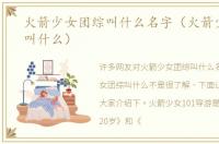 火箭少女团综叫什么名字（火箭少女团综叫什么）